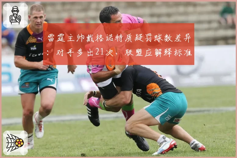 雷霆主帅戴格诺特质疑罚球数差异：对手多出21次，联盟应解释标准