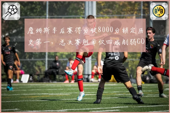 詹姆斯季后赛得分破8000分锁定历史第一,总决赛胜率仅四成削弱GOAT论据