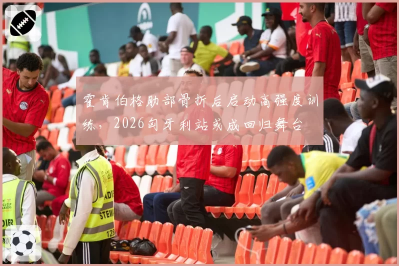 霍肯伯格肋部骨折后启动高强度训练,2026匈牙利站或成回归舞台