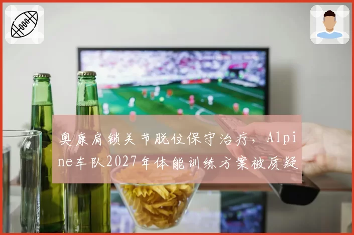 奥康肩锁关节脱位保守治疗，Alpine车队2027年体能训练方案被质疑