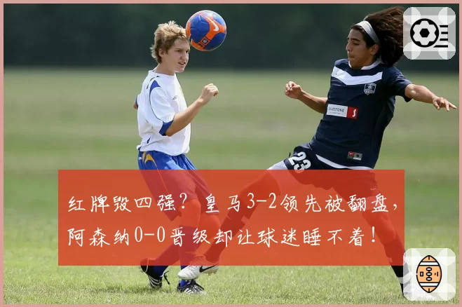 红牌毁四强?皇马3-2领先被翻盘,阿森纳0-0晋级却让球迷睡不着!