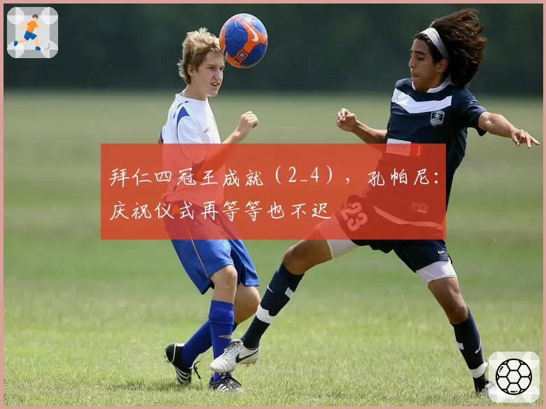 拜仁四冠王成就（2_4），孔帕尼：庆祝仪式再等等也不迟