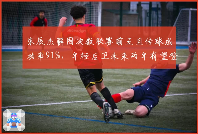 朱辰杰解围次数联赛前五且传球成功率91%，年轻后卫未来两年有望登陆欧洲