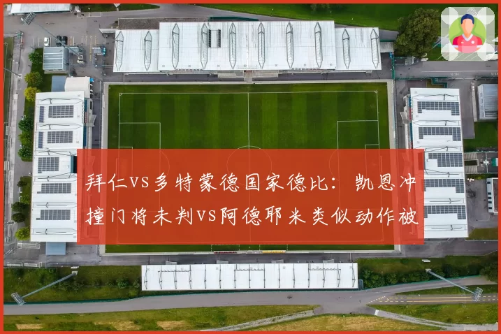 拜仁vs多特蒙德国家德比：凯恩冲撞门将未判vs阿德耶米类似动作被吹，图赫尔与泰尔齐奇赛后互讽