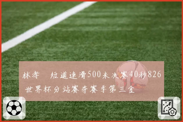 林孝埈短道速滑500米决赛40秒826 世界杯分站赛夺赛季第三金