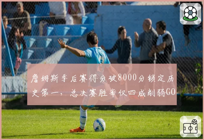 詹姆斯季后赛得分破8000分锁定历史第一,总决赛胜率仅四成削弱GOAT论据