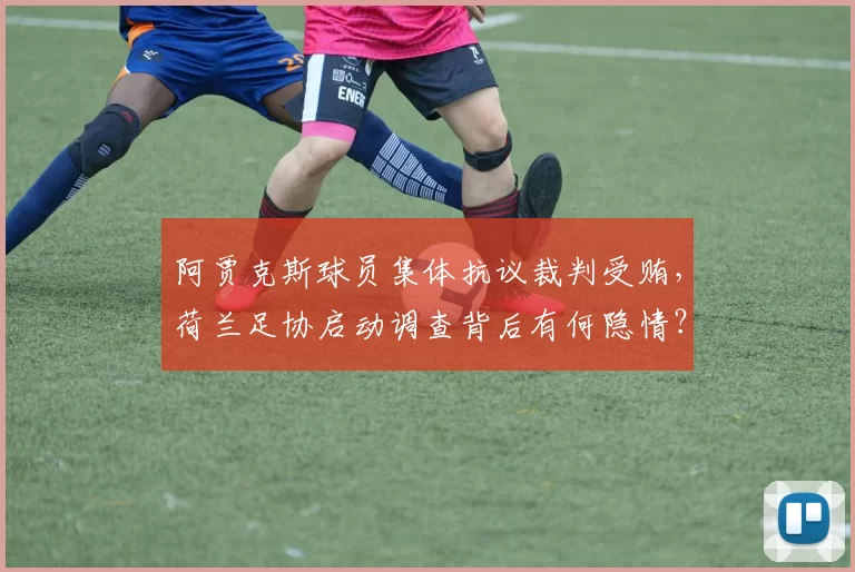 阿贾克斯球员集体抗议裁判受贿,荷兰足协启动调查背后有何隐情?