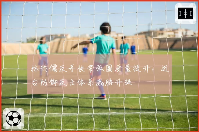 林昀儒反手快带弧圈质量提升，近台防御反击体系威胁升级