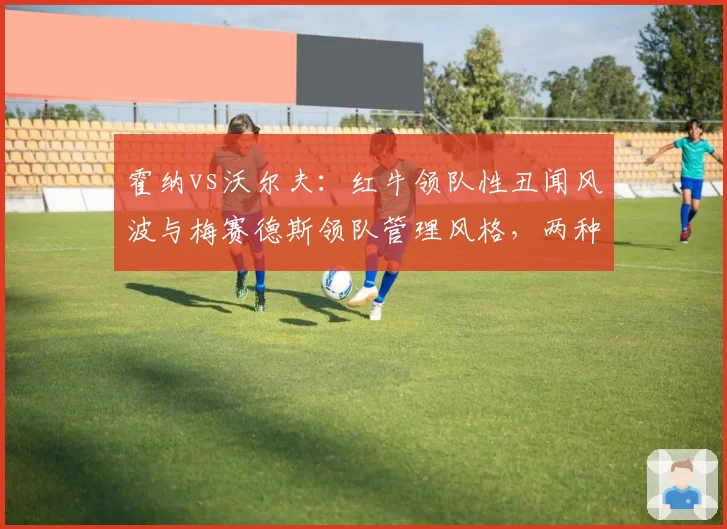 霍纳vs沃尔夫:红牛领队性丑闻风波与梅赛德斯领队管理风格,两种权力应对模式深度对照
