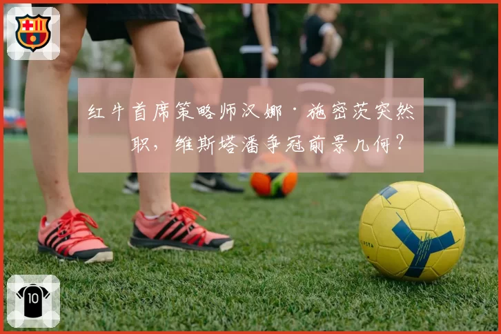 红牛首席策略师汉娜·施密茨突然离职，维斯塔潘争冠前景几何？