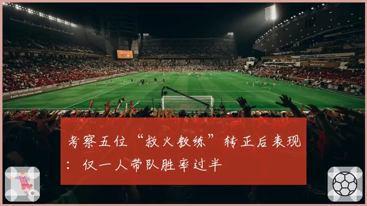 考察五位“救火教练”转正后表现:仅一人带队胜率过半
