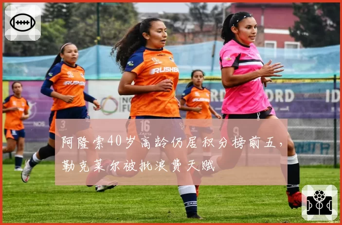 阿隆索40岁高龄仍居积分榜前五，勒克莱尔被批浪费天赋