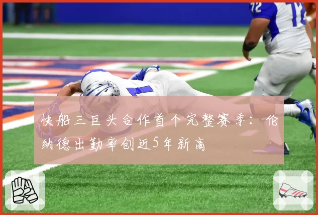 快船三巨头合作首个完整赛季：伦纳德出勤率创近5年新高