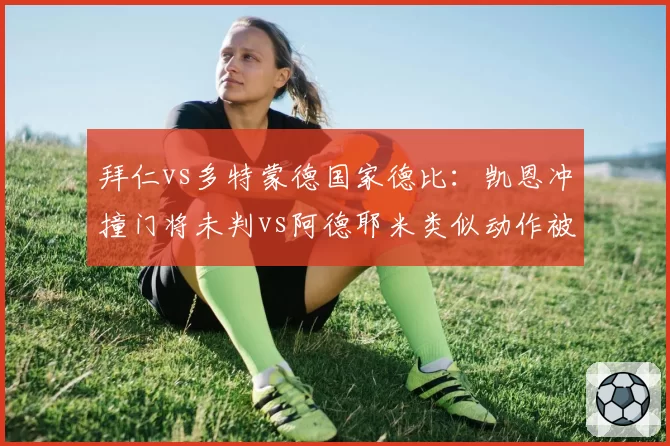 拜仁vs多特蒙德国家德比：凯恩冲撞门将未判vs阿德耶米类似动作被吹，图赫尔与泰尔齐奇赛后互讽