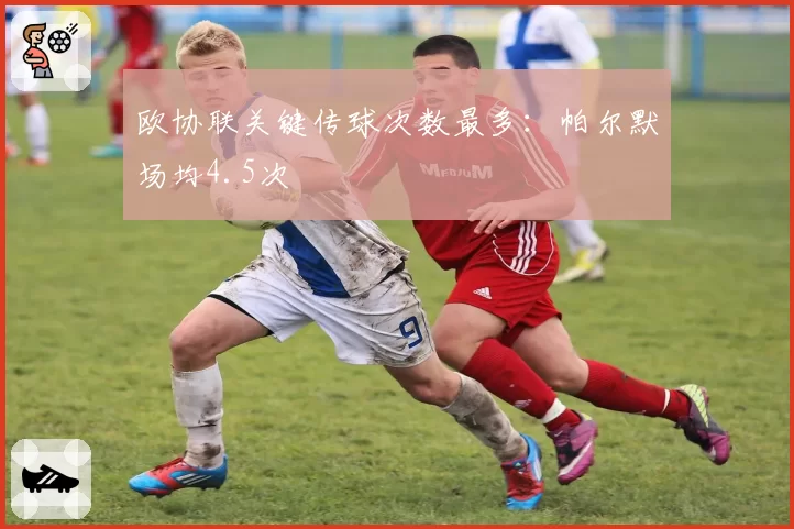 欧协联关键传球次数最多：帕尔默场均4.5次
