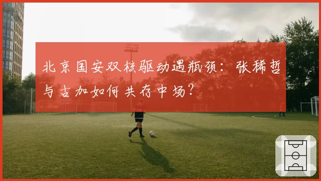 北京国安双核驱动遇瓶颈:张稀哲与古加如何共存中场?