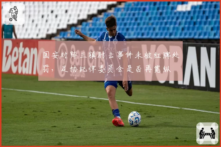 国安对阵三镇肘击事件未被红牌处罚,足协纪律委员会是否再宽纵