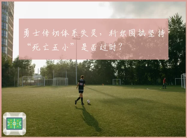 勇士传切体系失灵,科尔固执坚持“死亡五小”是否过时?
