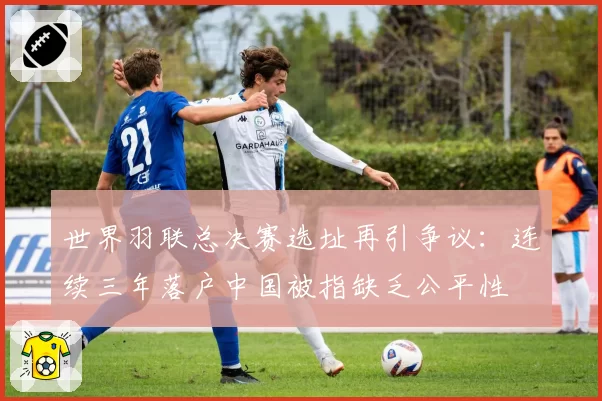 世界羽联总决赛选址再引争议:连续三年落户中国被指缺乏公平性