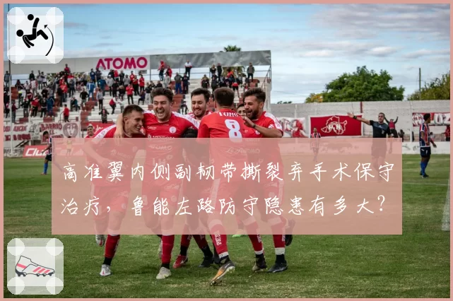 高准翼内侧副韧带撕裂弃手术保守治疗，鲁能左路防守隐患有多大？