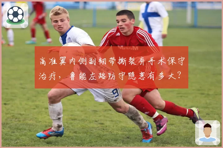 高准翼内侧副韧带撕裂弃手术保守治疗，鲁能左路防守隐患有多大？