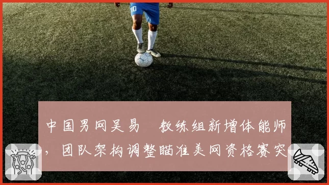 中国男网吴易昺教练组新增体能师，团队架构调整瞄准美网资格赛突破