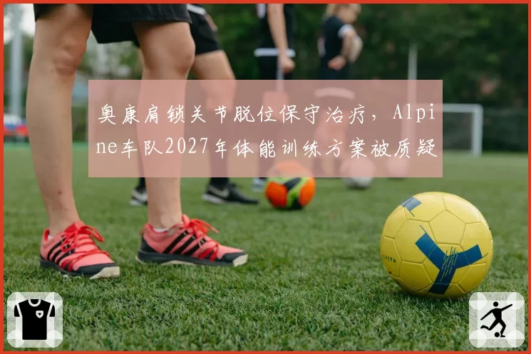 奥康肩锁关节脱位保守治疗，Alpine车队2027年体能训练方案被质疑