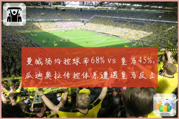 曼城场均控球率68% vs 皇马45%，瓜迪奥拉传控体系遭遇皇马反击效率挑战