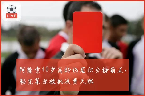 阿隆索40岁高龄仍居积分榜前五，勒克莱尔被批浪费天赋