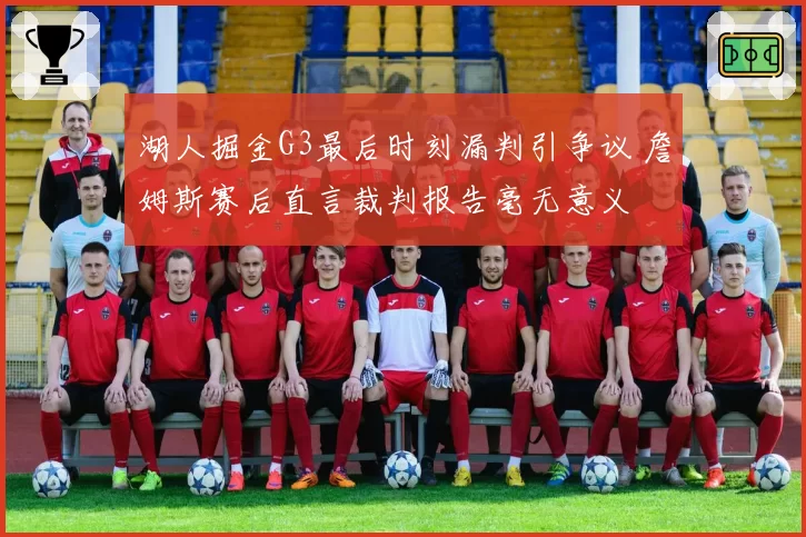 湖人掘金G3最后时刻漏判引争议 詹姆斯赛后直言裁判报告毫无意义