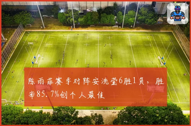 陈雨菲赛季对阵安洗莹6胜1负,胜率85.7%创个人最佳