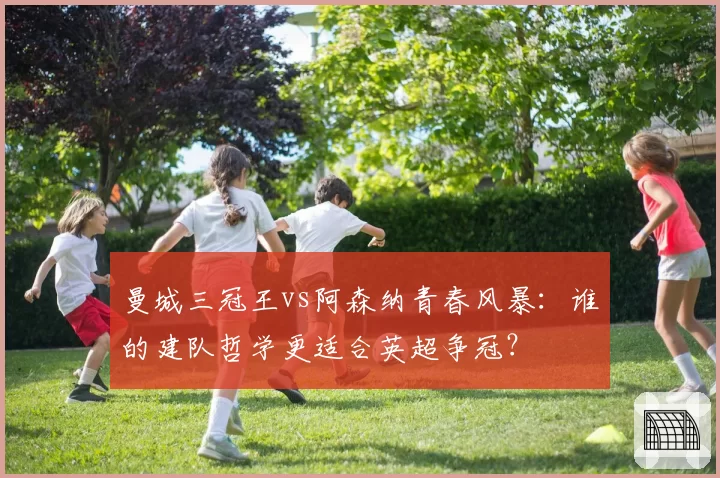 曼城三冠王vs阿森纳青春风暴：谁的建队哲学更适合英超争冠？