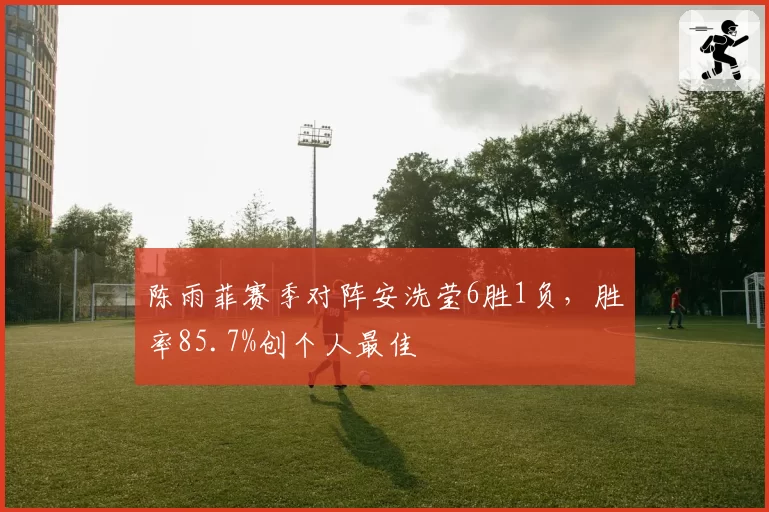 陈雨菲赛季对阵安洗莹6胜1负,胜率85.7%创个人最佳