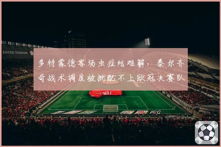 多特蒙德客场虫症结难解，泰尔齐奇战术调度被批配不上欧冠决赛队实力