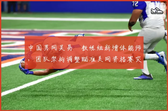 中国男网吴易昺教练组新增体能师，团队架构调整瞄准美网资格赛突破