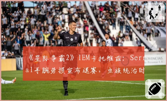 《星际争霸2》IEM卡托维兹：Serral手腕劳损宣布退赛，虫族统治时代是否就此终结？