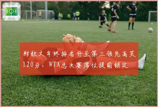 郑钦文年终排名升至第三领先高芙120分，WTA总决赛席位提前锁定