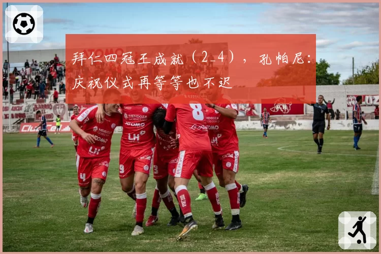 拜仁四冠王成就（2_4），孔帕尼：庆祝仪式再等等也不迟