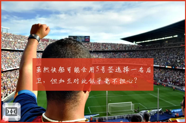 虽然快船可能会用5号签选择一名后卫，但加兰对此似乎毫不担心？
