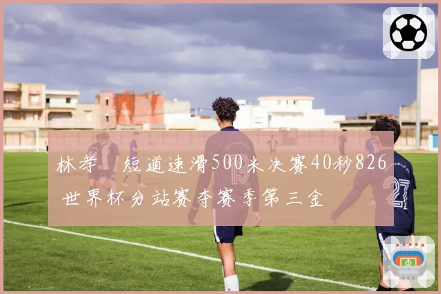 林孝埈短道速滑500米决赛40秒826 世界杯分站赛夺赛季第三金