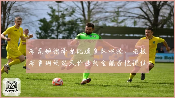 布莱顿德泽尔比遭多队哄抢，老板布鲁姆设定天价违约金能否挡得住挖角？